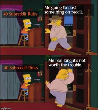 A two-panel meme using screenshots from The Simpsons. The top panel shows Homer Simpson entering a room with a determined posture, with text overlay: 'Me going to post something on reddit.' To the left, Lisa Simpson sits at a podium labeled '40 Subreddit Rules.' The bottom panel shows Homer in the same room, now with a defeated posture, hand on his forehead, and text overlay: 'Me realizing it's not worth the trouble.' The meme humorously depicts the frustration of navigating subreddit rules when trying to post on Reddit, highlighting the common experience of abandoning a post due to perceived hassle.