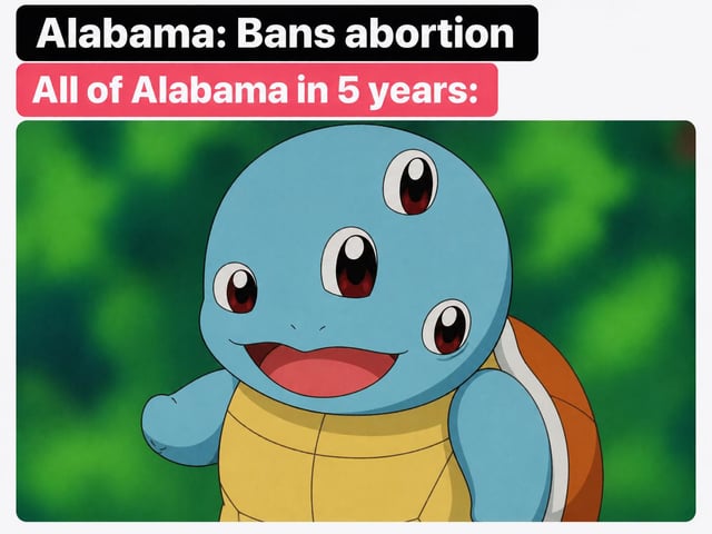 This satirical meme features two text bars at the top: a black bar reading 'Alabama: Bans abortion' and a pink bar below it reading 'All of Alabama in 5 years:'. Beneath the text is an edited image of the Pokemon character Squirtle, modified to have 4 extra eyes on its head to appear as a creature with severe birth defects. The joke relies on two common internet tropes: the pervasive stereotype that Alabama has high rates of incest (referenced by the original post title 'When your family tree is a circle', which implies family lineages do not branch because relatives reproduce with each other), and criticism of Alabama's strict abortion bans, suggesting that banning abortion will lead to far more children being born with severe birth defects from incestuous pregnancies that cannot be terminated.