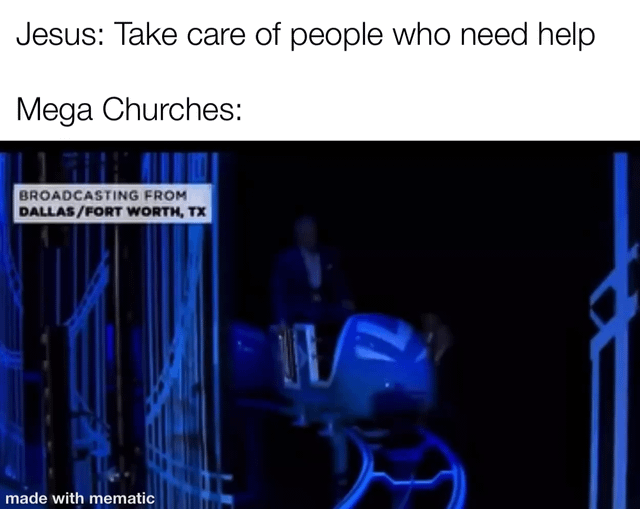 A meme consisting of two sections: top text and a lower image. The top text reads 'Jesus: Take care of people who need help' followed by 'Mega Churches:'. Below is a photograph of a roller coaster ride with blue lighting, featuring a person seated in a roller coaster car. A sign in the top left of the image states 'BROADCASTING FROM DALLAS/FORT WORTH, TX'. The bottom of the meme has a 'made with mematic' watermark. The humor arises from satirically implying mega churches prioritize entertainment (roller coasters) over Jesus' teaching to help others.