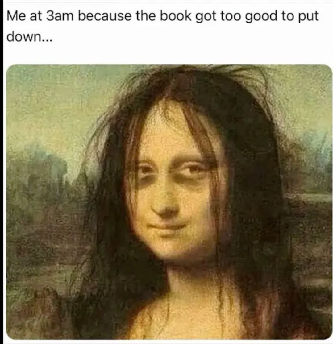 The meme features a modified version of Leonardo da Vinci's iconic 'Mona Lisa' painting. The subject's appearance has been altered to include messy, unkempt hair and prominent dark under-eye circles, conveying exhaustion. Above the image, bold text reads: 'Me at 3am because the book got too good to put down...', humorously capturing the relatable experience of staying up late engrossed in a compelling book. The original painting's subtle smile is retained but now appears as a tired yet content grin, enhancing the comedic contrast between the classic artwork and the modern, everyday scenario of late-night reading.