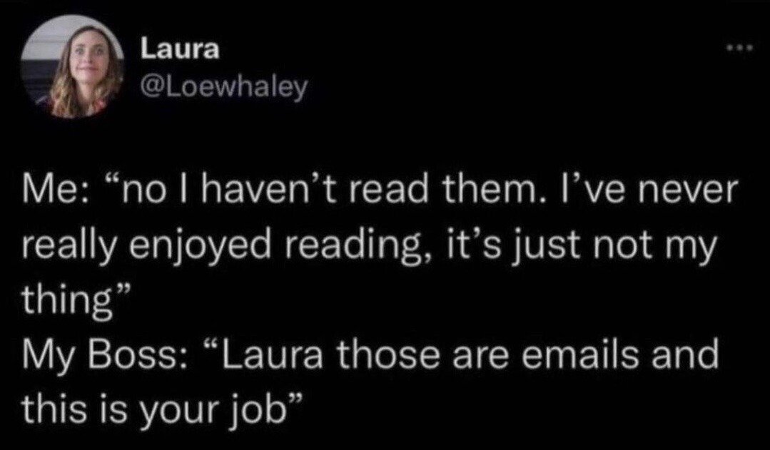 This image is a screenshot of a public tweet from X (formerly Twitter) user Laura (@Loewhaley). It depicts a humorous, relatable workplace exchange: the user says she has not read the given documents, claiming she never enjoys reading as a hobby. Her boss then clarifies that the unread items are work emails, and reading them is part of her job duties. The comedy stems from the absurd misframing of required work responsibilities as optional personal leisure activity.