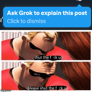 The meme features two sequential frames of Mr. Incredible, a character from Disney's animated film 'The Incredibles'. At the top of the image, there is a blue banner with the text 'Ask Grok to explain this post' and a 'Click to dismiss' option, referencing Elon Musk's AI chatbot Grok. Below the banner, the first frame shows Mr. Incredible with an intense expression, accompanied by the text '- shut the f ck up'. The second frame repeats Mr. Incredible's image with the modified text '- please shut the f ck up', escalating the aggressive request. The character's stern demeanor contrasts with the sarcastic addition of 'please', creating a humorous effect.