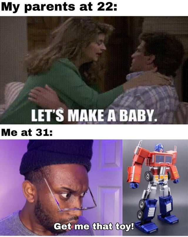 A two-panel comparison meme contrasting life choices across generations. The top panel, labeled 'My parents at 22:', features a photograph of a man and woman embracing intimately, with overlaid text 'LET'S MAKE A BABY.'—depicting traditional adult milestones like starting a family. The bottom panel, labeled 'Me at 31:', is split into two images: on the left, a close-up of a 31-year-old man with a beanie, glasses, and an intense expression; on the right, a detailed Transformers toy figure. The overlaid text 'Get me that toy!' humorously contrasts the parent's milestone with a childlike desire for a toy, highlighting a playful divergence from societal expectations of adulthood.
