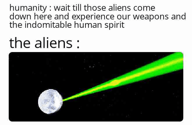 This two-panel meme uses subverted expectations and absurd humor to mock human overconfidence. The top panel features text from the perspective of humanity: *"wait till those aliens come down here and experience our weapons and the indomitable human spirit"*, framing humans as bold and ready to defend their planet against extraterrestrial threats. The bottom panel, labeled *"the aliens :"*, shows an edited image of the Moon firing a bright green laser beam into space. The joke lies in the reversal: instead of aliens invading Earth, they control an unimaginably powerful weapon (the Moon as a laser cannon) that can strike Earth from a distance, making human boasts of military strength and spirit completely irrelevant. It's a sarcastic take on the common sci-fi trope of human vs alien conflict.