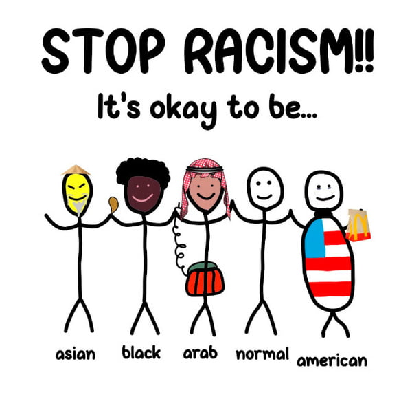 A digital illustration featuring bold text at the top reading 'STOP RACISM!!!' followed by 'It's okay to be...' in smaller font. Below this text, five stick figures are shown holding hands in a line. Each figure is labeled with a descriptor: from left to right, 'asian', 'black', 'arab', 'normal', and 'american'. The 'asian' figure has a yellow face, a rice hat, and holds a spoon. The 'black' figure has dark skin and curly hair. The 'arab' figure wears a keffiyeh and carries a drum. The 'normal' figure is a plain white stick figure with no additional features. The 'american' figure has a body patterned like the US flag and holds a McDonald's paper bag. All figures have smiling expressions.