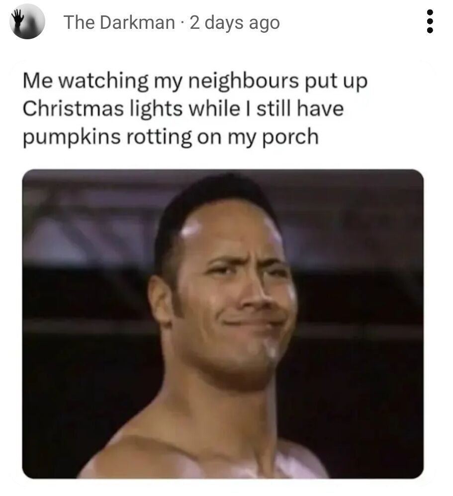 A meme featuring Dwayne 'The Rock' Johnson with a subtle, knowing smile paired with text about the relatable experience of neighbors putting up Christmas decorations while the poster still has rotting Halloween pumpkins on their porch. The humor comes from the contrast between holiday preparation timelines and the character's expression that perfectly captures the mix of amusement and mild embarrassment at being behind on seasonal transitions.