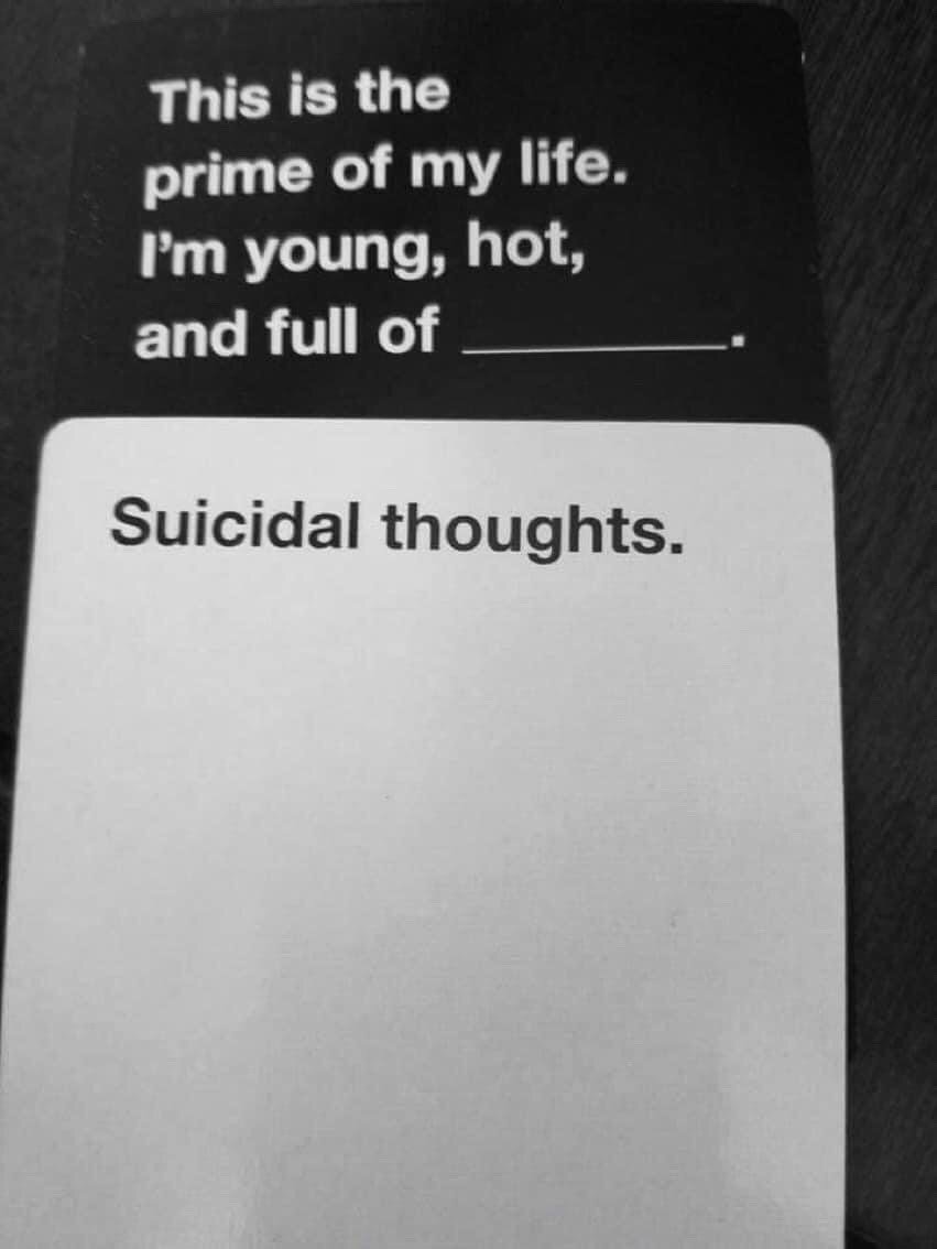 This is a dark humor meme using the classic Cards Against Humanity fill-in-the-blank format. The top black question card reads 'This is the prime of my life. I'm young, hot, and full of ____.' The white answer card placed below fills the blank with 'Suicidal thoughts.' The joke relies on subverting expectations: audiences expect a positive adjective to follow the description of being young and attractive in one's prime, but the punchline reveals the person is struggling with suicidal ideation, creating a dark, relatable joke about hidden mental health struggles.