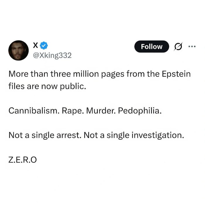A screenshot of a tweet from user @Xking332 on the X platform (formerly Twitter). The tweet states that over three million pages from the Epstein files have been made public, listing severe alleged crimes including cannibalism, rape, murder, and pedophilia. The tweet criticizes the lack of subsequent arrests or investigations, concluding with the emphasis 'Z.E.R.O'. The user profile includes a verified badge and a 'Follow' button.