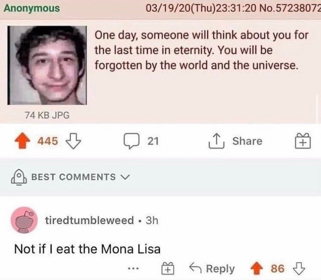 This image is a screenshot combining an anonymous 4chan post and a top Reddit comment. The 4chan post, dated March 19, 2020, features a widely used meme profile photo of a smiling young man resembling Mark Zuckerberg, paired with somber text stating that every person will eventually be thought of for the last time and permanently forgotten by the entire universe. The top Reddit reply from user tiredtumbleweed subverts the gloomy, existential tone entirely with the absurd punchline: 'Not if I eat the Mona Lisa', implying that committing this infamous, historically notable crime would guarantee he is never forgotten, creating dark absurdist humor.