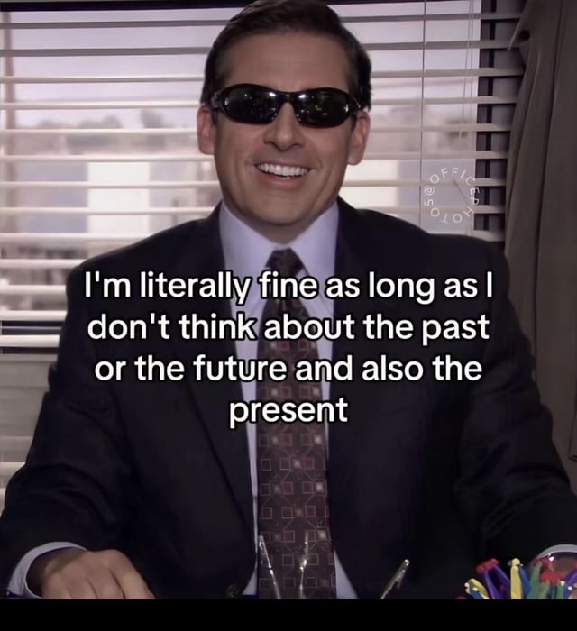 This is a single-panel reaction meme featuring Michael Scott, a lead character from the US sitcom *The Office*. He is shown sitting at his work desk in a business suit, wearing dark sunglasses and grinning in an exaggerated, forced cheerful manner. The overlaid white text reads: 'I'm literally fine as long as I don't think about the past or the future and also the present'. The meme humorously captures the very relatable feeling of being so overwhelmed by past regrets, future worries, and present-day stressors that the only way to feel temporarily okay is to completely dissociate and turn off all active thoughts, which aligns with the original post title 'Turning off my mind 😭🙏🥀'.