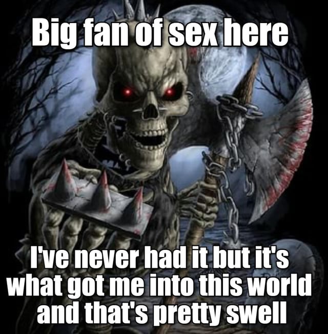 This meme combines an intimidating dark fantasy visual with a surprisingly wholesome punchline. The central figure is a menacing skeleton with spiked armor, glowing red eyes, holding a spiked mace in one hand and a bloodied axe attached by a chain in the other. The background is a dark, eerie forest under a full moon. The top text reads 'Big fan of sex here', which sets up a suggestive expectation, but the bottom subverts this: 'I've never had it but it's what got me into this world and that's pretty swell'. The humor comes from the contrast between the edgy, scary character and its innocent, grateful take on sex—joking that while it never experienced sexual activity, sexual reproduction is the biological origin of all humans (who eventually become skeletons after death), so it views the concept positively. This subversion of expectations creates a funny, wholesome dark comedy effect.