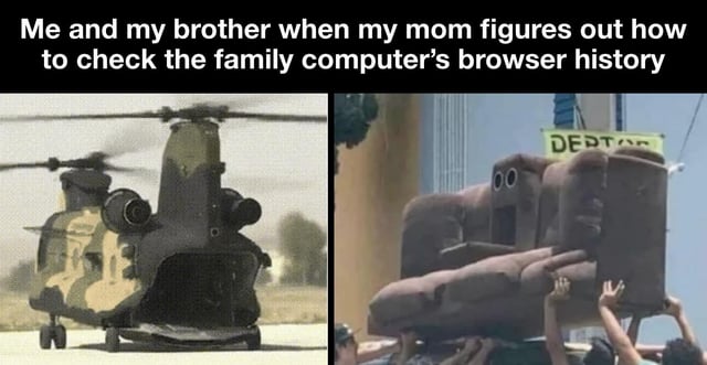 A two-panel meme featuring a humorous reaction to a relatable family scenario. The top text reads: 'Me and my brother when my mom figures out how to check the family computer’s browser history'. The left panel shows a military helicopter with its front compartment open, appearing imposing and authoritative, symbolizing the mom's newfound ability to monitor internet activity. The right panel depicts a group of people struggling to lift a large, bulky brown couch, representing the panic and chaotic effort of 'me and my brother' trying to hide or remove embarrassing browser history evidence. The contrast between the serious helicopter (mom's authority) and the absurd couch-lifting struggle (siblings' panic) creates a funny, lighthearted tone.
