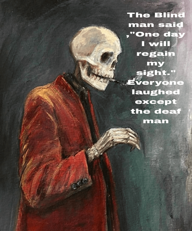 A digital or traditional painting depicting a skeleton wearing a red coat against a dark, textured background. The skeleton has a neutral, slightly grim expression with hollow eye sockets and exposed teeth. Its right hand is positioned as if holding a cane, reinforcing the 'blind man' context from the text. To the right of the skeleton, white text overlays the image, presenting a narrative: 'The Blind man said, "One day I will regain my sight." Everyone laughed except the deaf man.' The joke relies on dark humor irony: the blind man (skeleton, implying deceased) claims he will regain sight, which others find absurd (hence laughing), while the deaf man, unable to hear the statement, does not laugh.