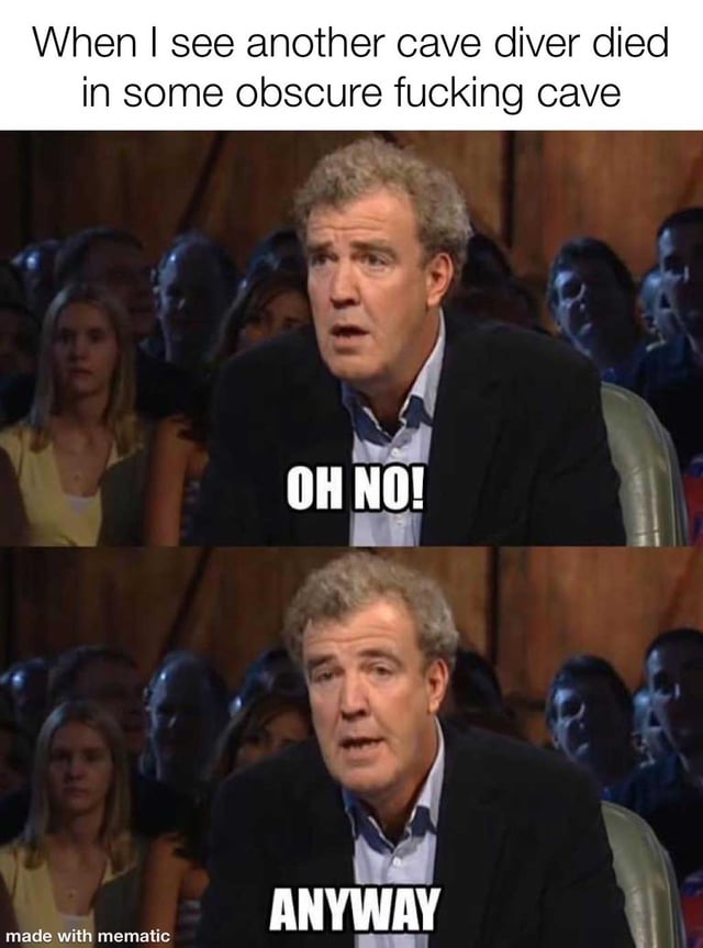 This is a two-panel dark humor reaction meme. The top of the image has text setting up the scenario: reading news that a cave diver has died exploring an obscure, remote cave. The first panel shows TV presenter Jeremy Clarkson looking shocked, overlaid with the text 'OH NO!'. The second panel shows the same shot of Clarkson immediately switching to a disinterested, dismissive expression, overlaid with the text 'ANYWAY'. The joke satirizes the general public's apathy toward deaths of people who voluntarily participate in extremely dangerous, niche high-risk hobbies such as unregulated cave diving that most ordinary people do not relate to or see the appeal of, which aligns with the original post title 'Missing the appeal'.