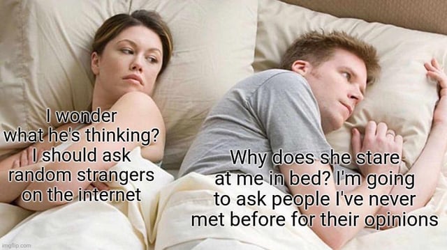 This meme uses the classic 'couple lying in bed facing away from each other' stock photo template. A woman on the left looks pensive toward her male partner on the right, who is also looking away with a confused, thoughtful expression. Text over the woman shows her internal monologue: first she thinks 'I wonder what he's thinking?', then reveals her solution is to 'ask random strangers on the internet' instead of talking to him directly. Text over the man shows his internal monologue: he first wonders 'Why does she stare at me in bed?', then says he 'is going to ask people I've never met before for their opinions' instead of asking her directly. The joke humorously highlights a common modern relationship trope where partners avoid direct communication with each other, and instead seek input from anonymous internet strangers about their relationship concerns, aligning with the original title asking if this is relatable to all modern couples.