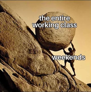 This meme adapts the classic allegorical visual of Sisyphus, the figure from Greek mythology cursed to eternally push a boulder up a hill only for it to roll back down repeatedly. In this edited version, the massive heavy boulder is labeled to represent the entire working class, while the figure straining to push the boulder uphill is labeled to represent weekends. The joke communicates a widely relatable sentiment for working people, implying that the small reprieve of weekend rest is the only motivating force that allows the working class to keep pushing through the drudgery and difficulty of their weekly work obligations.
