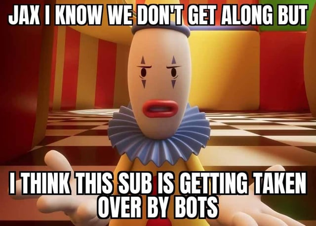 This is an edited meme using a scene from the animated series *The Amazing Digital Circus*. It features the clown character Kaufmo standing in a circus tent interior with black and white checkered flooring, holding his hands out with an earnest, frustrated expression. Overlaid text is placed at the top and bottom of the image: the top text reads 'JAX I KNOW WE DON'T GET ALONG BUT', and the bottom text reads 'I THINK THIS SUB IS GETTING TAKEN OVER BY BOTS'. The meme voices frustration about rising bot activity and low-quality AI-generated content (referred to as 'AI slop' in the original post title) flooding a Reddit subreddit.