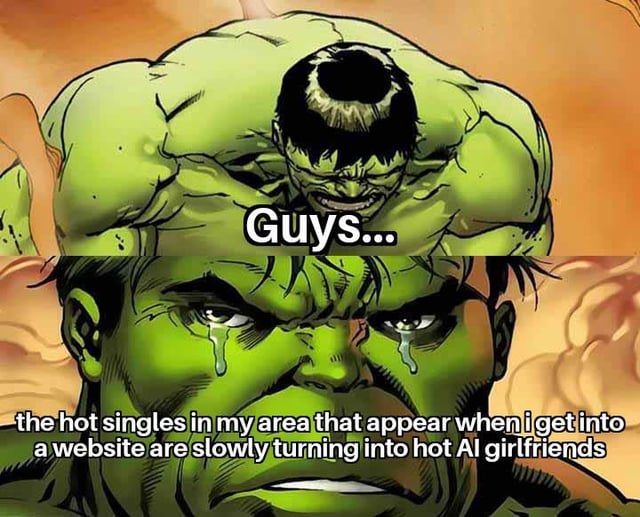 This is a two-panel meme using art of the Marvel character Hulk. The top panel shows a muscular, grimacing Hulk leaning forward with the text 'Guys...' overlaid. The bottom panel is a close-up of Hulk's face with tears streaming down his cheeks, paired with text that reads 'the hot singles in my area that appear when i get into a website are slowly turning into hot AI girlfriends'. The joke expresses exaggerated disappointment that traditional adware featuring attractive real women are being replaced by AI-generated fictional female characters.