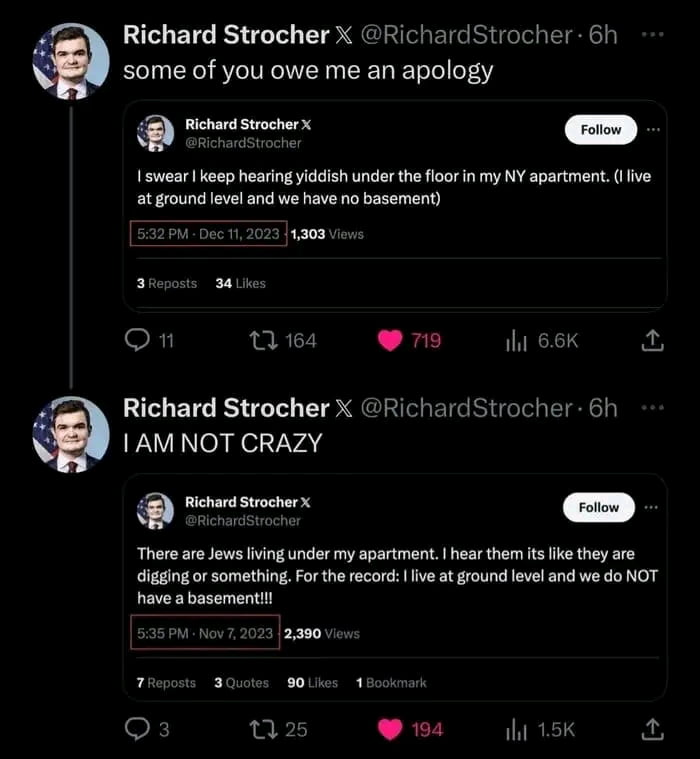 The image is a screenshot of two tweet threads from a user named Richard Strocher. The first thread, dated December 11, 2023, includes a tweet where he claims, "I swear I keep hearing yiddish under the floor in my NY apartment. (I live at ground level and we have no basement)," followed by a later tweet (posted 6 hours prior to the screenshot) stating, "some of you owe me an apology." The second thread, from November 7, 2023, features a tweet asserting, "There are Jews living under my apartment. I hear them its like they are digging or something. For the record: I live at ground level and we do NOT have a basement!!," followed by another tweet (also 6 hours prior) declaring, "I AM NOT CRAZY." Engagement metrics such as views, likes, and reposts are visible below each tweet. The humor arises from the absurdity of hearing people under a basement-less ground-floor apartment and Strocher's insistent, defensive denial of being crazy.