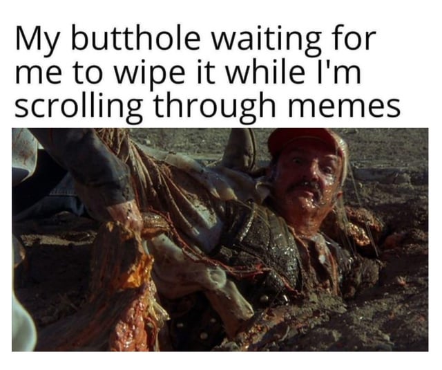 A meme combining a humorous text overlay with a movie screenshot. The top text reads 'My butthole waiting for me to wipe it while I'm scrolling through memes,' paired with an image of a man in a distressed, muddy situation, likely from a film. The visual humor stems from the character's exaggerated desperate expression, which comically represents the 'impatience' of the butthole while the user is distracted scrolling through memes.