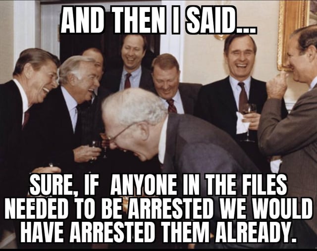 A meme featuring a group of older men in formal suits (likely politicians or officials) laughing heartily in a room with wooden walls and a painting. The top text reads 'AND THEN I SAID...' and the bottom text continues with 'SURE, IF ANYONE IN THE FILES NEEDED TO BE ARRESTED WE WOULD HAVE ARRESTED THEM ALREADY.' The humor implies skepticism about authorities actually prosecuting wrongdoing, as the men laugh dismissively at the idea of unaddressed misconduct in 'the files'.