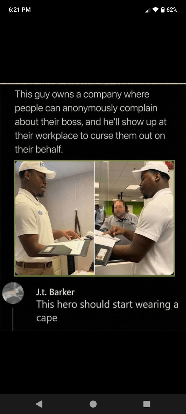 This image is a mobile screenshot of a social media post. The top text explains that a man operates a business where employees can anonymously submit complaints about their unfair bosses, and he will physically visit their workplace to confront and curse out the boss for them. Two side-by-side photos show the service provider, a Black man wearing a white polo shirt and white baseball cap, holding a clipboard while interacting in an office environment, appearing to confront a blurred male boss figure in the right photo. Below the post text and images, a comment from user J.t. Barker reads 'This hero should start wearing a cape', framing the service provider as a champion for wronged employees. Mobile device status and navigation bars are visible at the top and bottom of the screenshot.