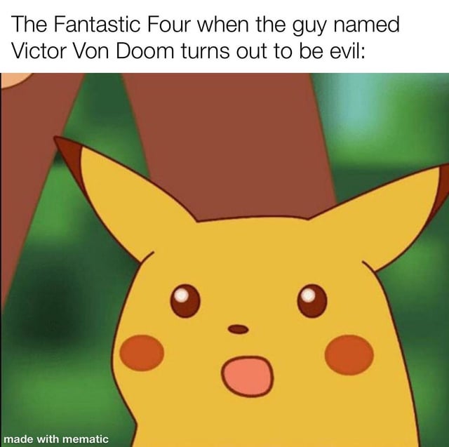 A meme combining a text caption with a screenshot of Pikachu from the Pokémon animated series. The top text reads: 'The Fantastic Four when the guy named Victor Von Doom turns out to be evil:'. Below the text is an image of Pikachu with a shocked expression—wide eyes, raised eyebrows, and an open mouth—conveying exaggerated surprise. The background is a blurred green, typical of outdoor scenes in the Pokémon anime. The humor lies in the sarcastic implication that Victor Von Doom (Dr. Doom), a famously villainous character from Marvel Comics, has an obviously evil name and persona, making the Fantastic Four's shocked reaction (represented by Pikachu) comically unnecessary.
