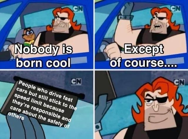This is a 4-panel meme using a screenshot from the animated series Kim Possible. Panel 1: The character Motor Ed, a muscular red-haired man with an eye patch, drives a car with Ron Stoppable in the passenger seat, with overlay text reading 'Nobody is born cool'. Panel 2: Motor Ed smirks and raises one hand dismissively, with text reading 'Except of course....'. Panel 3: A close-up shot of a sign displays the text 'People who drive fast but still stick to the speed limit because they're responsible and they care about the safety of others'. Panel 4: Motor Ed nods seriously and approvingly at the statement. The meme subverts common tropes that associate reckless driving with coolness, instead praising safe, responsible driving behavior as genuinely cool.