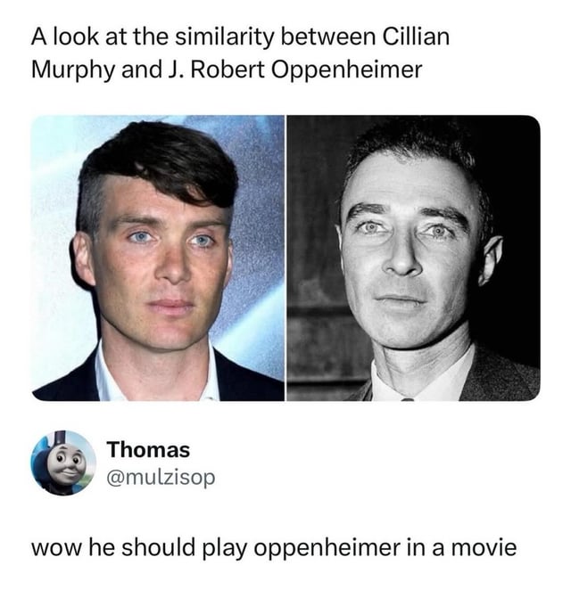 This meme consists of a side-by-side comparison headshot of actor Cillian Murphy on the left, and historical theoretical physicist J. Robert Oppenheimer on the right, with top text noting the visual similarity between the two men. Below the comparison, a screenshot of a Twitter/X post from user Thomas (@mulzisop, who uses a Thomas the Tank Engine profile picture) reads 'wow he should play oppenheimer in a movie'. The core joke relies on dramatic irony: Cillian Murphy was in fact cast as the lead in Christopher Nolan's 2023 biographical film *Oppenheimer*, making the comment completely accurate despite sounding like an unknowing suggestion.