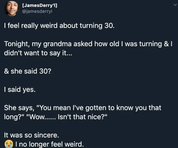 This image is a screenshot of a public X (formerly Twitter) post from user @jamesderryl. The post recounts a personal story: the author initially felt uneasy about turning 30 years old, and hesitated to share his upcoming age when his grandmother asked. When his grandmother correctly guessed he would be 30, she responded warmly, noting that she was glad she had gotten to know him for that long and that the fact was nice. The author states her reaction was so sincere that he no longer feels strange about turning 30, with a crying emoji included at the end of the post to convey he was touched by the interaction.