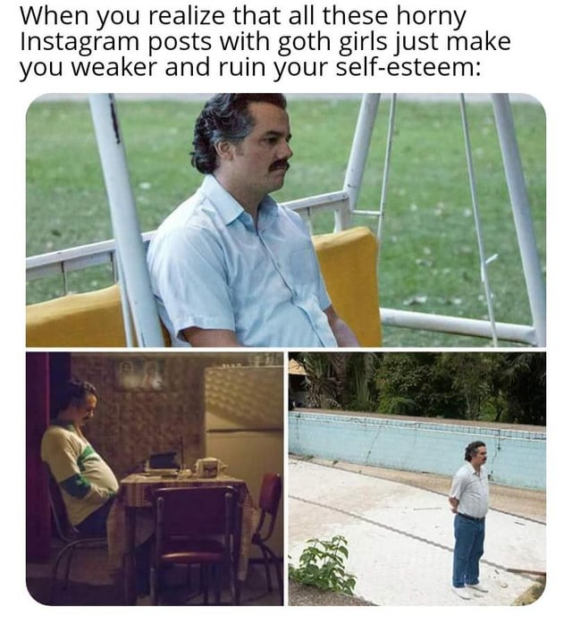 This is a 3-panel reaction meme. The top text reads "When you realize that all these horny Instagram posts with goth girls just make you weaker and ruin your self-esteem:". The three panels feature widely used stills of the Pablo Escobar character from the show *Narcos*, each depicting him looking somber, dejected, and lost in thought: first he sits on an outdoor swing looking off sadly, next he slumps at a dining table staring down, finally he stands alone next to an empty, overgrown pool looking into the distance, all conveying the deflated, disappointed feeling of the realization described in the text.