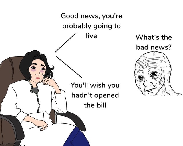 This is a satirical meme about the extremely high cost of medical care. On the left, a bored, nonchalant female doctor in a white coat sits in an office chair, presenting two options of news: the good news is that the patient will probably survive their health issue, while the other, effectively bad news, is that the patient will wish they never opened their medical bill. On the right, a haggard, heavily aged Wojak meme character asks what the bad news is, implying that the medical bill will be so cripplingly expensive that surviving the health problem feels like a negative outcome due to the resulting debt.