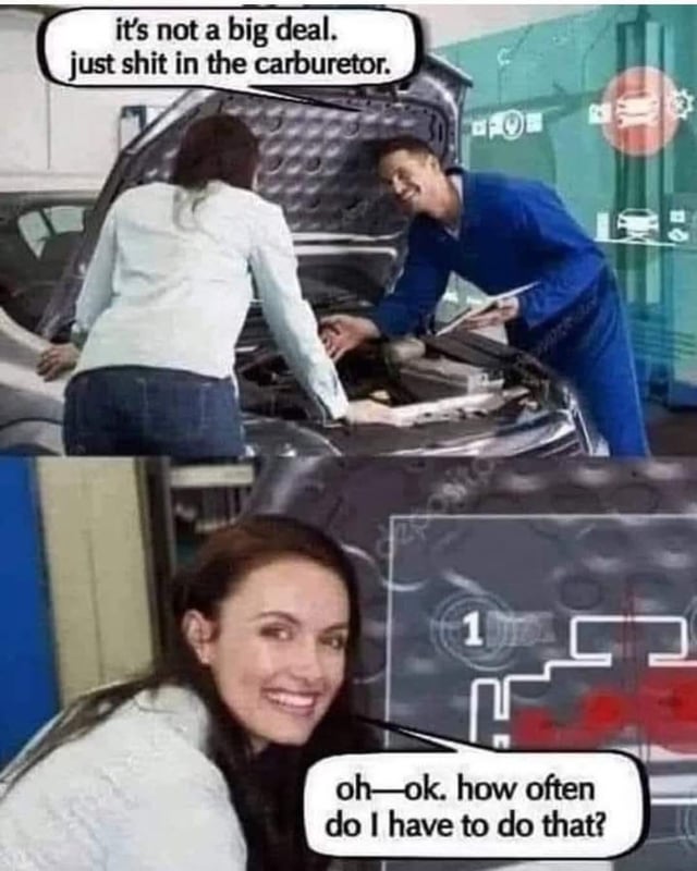 A two-panel meme featuring a real-life scene of a woman and a mechanic next to a car with the hood open. The top panel shows the mechanic, dressed in blue overalls, holding a clipboard and telling the woman, "it's not a big deal. just shit in the carburetor." The bottom panel is a close-up of the woman smiling and naively asking, "oh—ok. how often do I have to do that?" The humor stems from the absurdity of the mechanic's advice and the woman's gullible response, creating a sarcastic joke about nonsensical professional guidance.