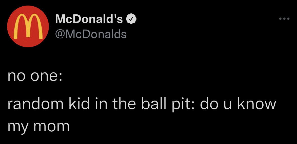 This image is a screenshot of a public post from the official verified McDonald's X (formerly Twitter) account. It employs the widely popular 'no one:' meme format, which sets up a joke by establishing that no person made any prompt or request, followed by an unprompted, common, relatable behavior. The joke here references the widely shared experience of being approached unprompted by a random child playing in the McDonald's PlayPlace ball pit, who asks the stranger if they know their mother.