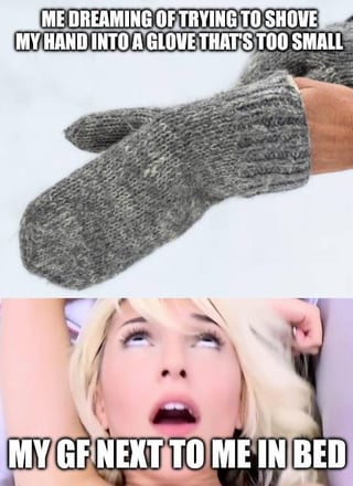 A two-panel meme. The top panel shows a close-up of a hand forcefully attempting to insert into a gray knitted glove that is visibly too small, with the caption 'ME DREAMING OF TRYING TO SHOVE MY HAND INTO A GLOVE THAT'S TOO SMALL'. The bottom panel features a woman lying in bed, looking upward with a surprised or startled expression, accompanied by the caption 'MY GF NEXT TO ME IN BED'. The humor stems from the implied analogy between the frustrating dream of forcing a hand into an ill-fitting glove and the girlfriend's reaction, playing on the theme 'if it doesn't fit, keep trying'.