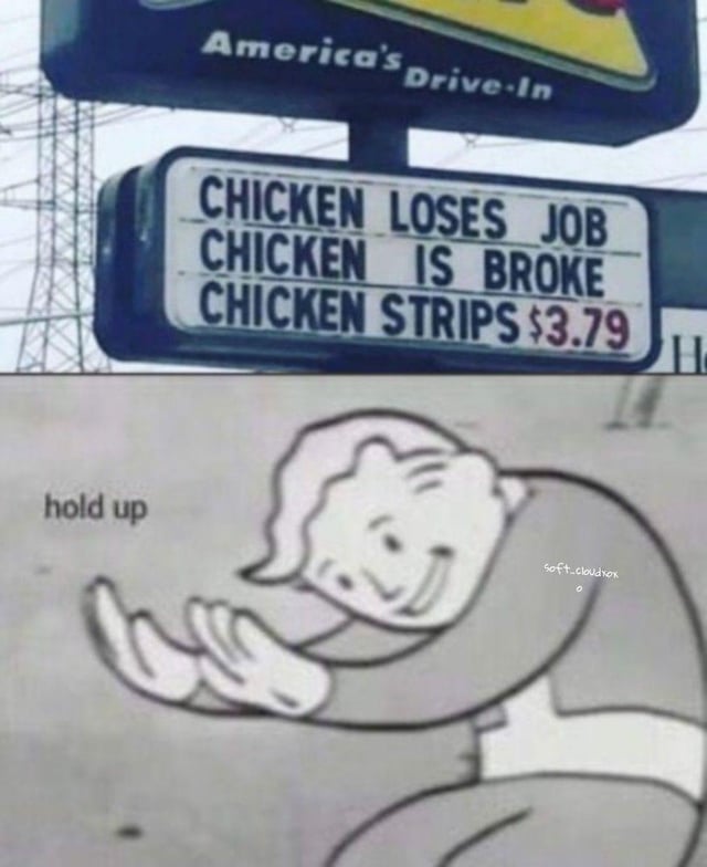 This is a two-panel meme. The top panel displays a sign for America's Drive-In (the Sonic fast food chain) with three lines of text: "CHICKEN LOSES JOB", "CHICKEN IS BROKE", and "CHICKEN STRIPS $3.79". The humor comes from a deliberate pun: "chicken strips" normally refers to the common breaded chicken food item, but the preceding context creates a secondary interpretation that an out-of-work, broke chicken is robbing (stripping) people. The bottom panel features the popular edited "hold up" Fallout Vault Boy reaction image, where the cartoon character squints and holds out his hands in a gesture of confused, sudden realization, reacting to the unexpected double meaning of the sign text.