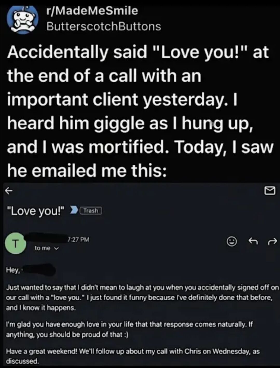 This image is a collage screenshot combining a Reddit post and a follow-up work email. The top section shows a post from Reddit user ButterscotchButtons on the r/MadeMeSmile subreddit, where they share that they accidentally said "Love you!" while ending a call with an important client, and were very embarrassed after hearing the client giggle before they hung up. The lower section is a screenshot of the email the user later received from that same client: the client clarifies they were not mocking the user, have made the same awkward mistake themselves, thinks it is nice that the affectionate phrase comes so naturally to the user, then proceeds to confirm a previously discussed follow-up call scheduled for Wednesday. The content tells the story of a relatable awkward workplace mishap that resolves in a warm, positive way.