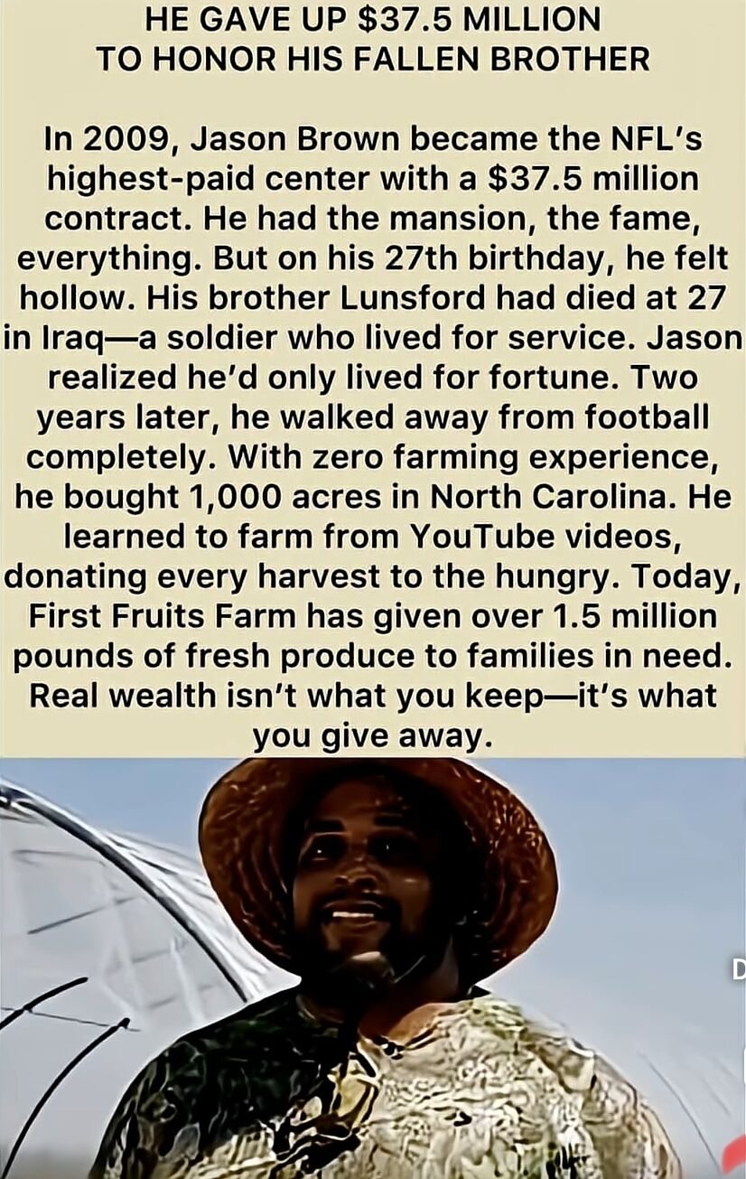 This image features an inspirational story about Jason Brown, a former NFL player who gave up a $37.5 million contract to start a farm and donate food to the hungry. The top portion contains text telling Brown's story: how he was the highest-paid center in the NFL, felt hollow after his brother's death in Iraq, left football, bought a 1,000-acre farm in North Carolina with no experience, learned farming from YouTube, and has donated over 1.5 million pounds of produce to families in need. The bottom portion shows a photograph of a smiling man wearing a straw hat, presumably Jason Brown, in an outdoor setting. The text concludes with the message: 'Real wealth isn't what you keep—it's what you give away.'
