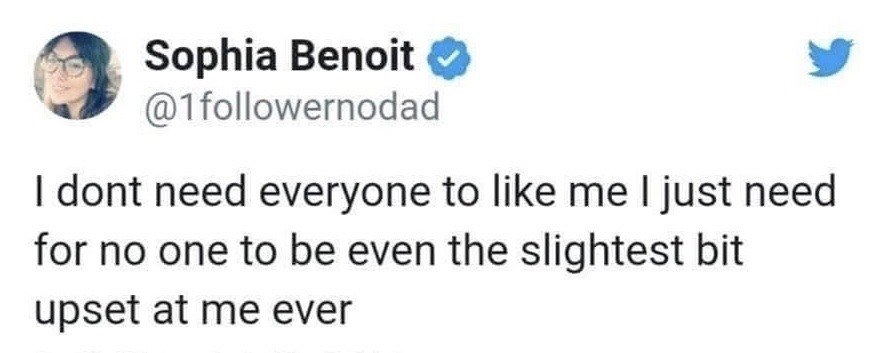 This image is a screenshot of a public verified Twitter/X post. It shows the profile of user Sophia Benoit (@1followernodad) alongside her tweet which reads: 'I dont need everyone to like me I just need for no one to be even the slightest bit upset at me ever'. The joke highlights a common, exaggerated contradictory feeling among people-pleasers: rejecting the pressure to be universally liked, while holding the far more unrealistic expectation of never disappointing or upsetting anyone at any point. The humor comes from the relatable, self-aware acknowledgment of this irrational common anxiety.