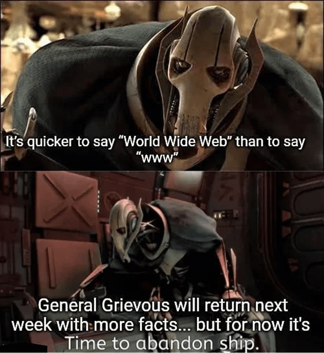 A two-panel meme featuring General Grievous, a character from Star Wars. The top panel shows Grievous leaning forward with a serious expression, accompanied by the text: 'It's quicker to say "World Wide Web" than to say "www"'. The bottom panel depicts Grievous in a different setting, with the text: 'General Grievous will return next week with more facts... but for now it's Time to abandon ship.' The meme humorously presents an unexpected trivia fact about the spoken length of the abbreviation 'www' compared to its full form.