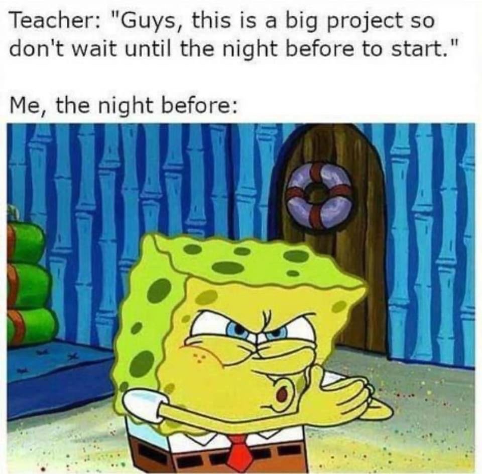 This relatable meme depicts the common student habit of procrastinating on major school assignments. The top text quotes a teacher advising students not to wait until the night before the due date to start a big project. The text below cuts to an image of SpongeBob SquarePants making a determined, ready-to-rush face, representing the person who ignored the advice and is about to cram the entire project in one night. The humor comes from the widespread relatability of putting off important work until the last possible moment despite being warned against it.
