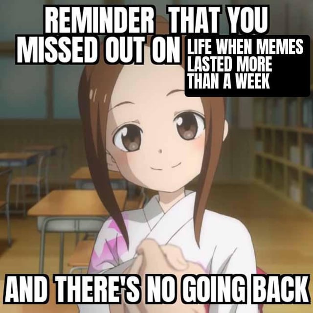 This meme features a screenshot of the anime character Takagi from *Teasing Master Takagi-san* positioned in a classroom setting, smiling gently while clasping her hands together facing the viewer. Overlaid bold white text with black outlines notes that viewers missed out on a past period of internet culture where popular memes remained relevant for longer than a week, and concludes that there is no way to return to that slower meme turnover pace.