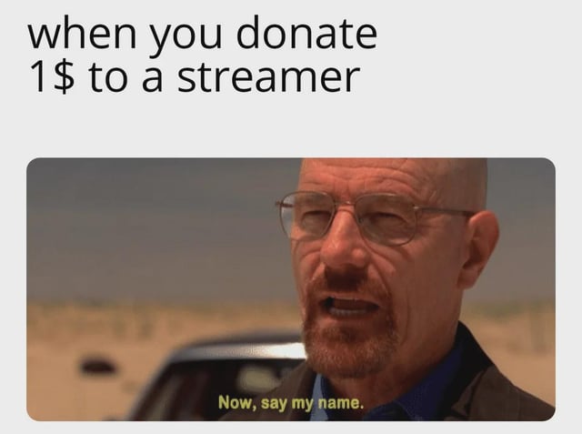 This meme consists of text sections and a screenshot from the TV show Breaking Bad. The top text reads 'when you donate 1$ to a streamer', below which is a still of the character Walter White (Heisenberg) in a desert setting, with the subtitle 'Now, say my name.' displayed at the bottom of the still. The joke satirizes the common behavior of viewers who donate even a very small sum of money to streamers, then feel overly entitled to the streamer's attention and personal recognition, as if their tiny contribution makes them a major financial patron who deserves specific acknowledgement, playing off the iconic Breaking Bad scene where Walter demands to be called by his drug lord alias as proof of his status and reputation.