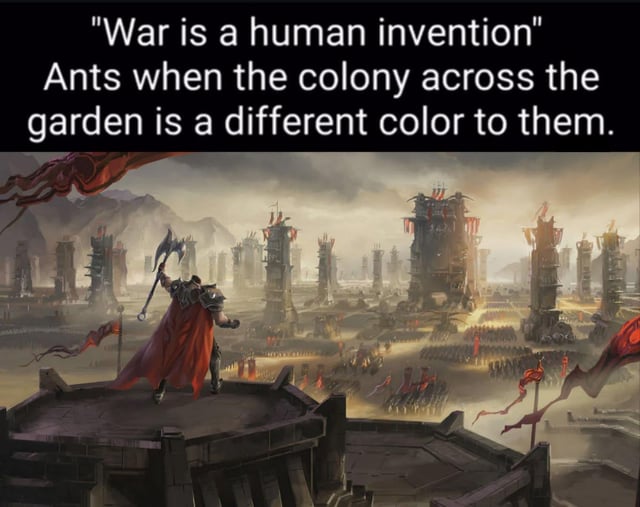 The image features a dramatic fantasy scene of a warrior standing on a stone tower, holding a battle axe and overlooking a vast army in a sprawling, fortified city. Above this visual, there is a two-part text: the first line reads "War is a human invention" and the second line humorously subverts this by stating "Ants when the colony across the garden is a different color to them." The meme uses the epic, warlike imagery to satirically suggest that ants (and by extension non-human animals) also engage in conflict over trivial differences, mocking the idea that war is uniquely human.