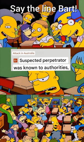 A three-section meme using animated scenes from 'The Simpsons'. The top section contains the text 'Say the line Bart!', a reference to a common trope where characters prompt Bart to deliver a specific line. The middle section features a news-like text overlay: 'Attack in Australia: Suspected perpetrator was known to authorities,' which serves as the 'line' being referenced. The bottom section shows Bart Simpson in a classroom surrounded by classmates, likely reacting to the prompt, with the scene emphasizing anticipation or chaos typical of Simpsons classroom settings.