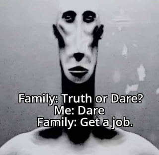 A grayscale meme image featuring a surreal, distorted human figure with a long neck and blank facial expression. Overlaid text presents a dialogue: 'Family: Truth or Dare? Me: Dare Family: Get a job.' The humor stems from the unexpected, relatable twist where the 'dare' from family is a request to get employment, mocking the pressure to be employed.