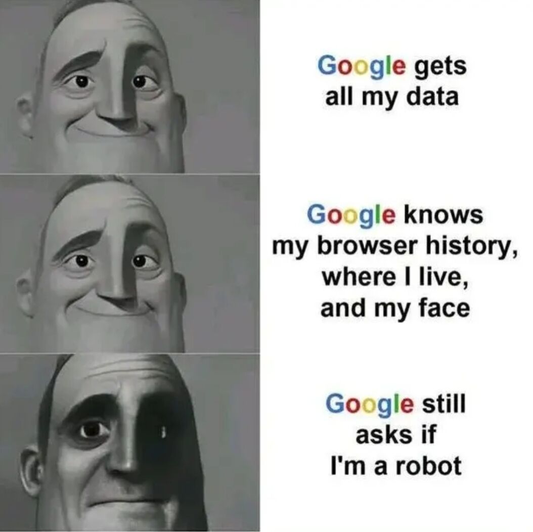 This is a 3-panel reaction meme using the popular 'Mr. Incredible Becoming Uncanny' template. The first two panels show a grayscale, neutrally smiling Bob Parr (Mr. Incredible from The Incredibles), paired with text listing the large amount of personal data Google collects from users: first stating 'Google gets all my data', then listing 'Google knows my browser history, where I live, and my face'. The third panel shows a darkened, unsettling edit of Mr. Incredible with wide, strained eyes, paired with the ironic punchline: 'Google still asks if I'm a robot'. The joke pokes fun at the absurdity of Google's data collection practices contrasted with its continued requirement for users to complete CAPTCHA verifications to prove they are not automated bots, despite Google already having access to vast amounts of identifying personal user data.