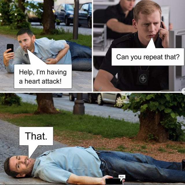 A three-panel meme depicting a darkly humorous emergency scenario. First panel: A man lies on a sidewalk, clutching his chest and holding a phone, with a text bubble reading 'Help, I'm having a heart attack!' Second panel: A person wearing a badge with a cross (implied paramedic) speaks into a phone, asking 'Can you repeat that?' Third panel: The man now lies flat on the ground, appearing lifeless, with a text bubble simply stating 'That.' The joke hinges on the double meaning of 'repeat that'—the paramedic wants him to repeat his statement, but the man 'repeats' his heart attack by succumbing to it.