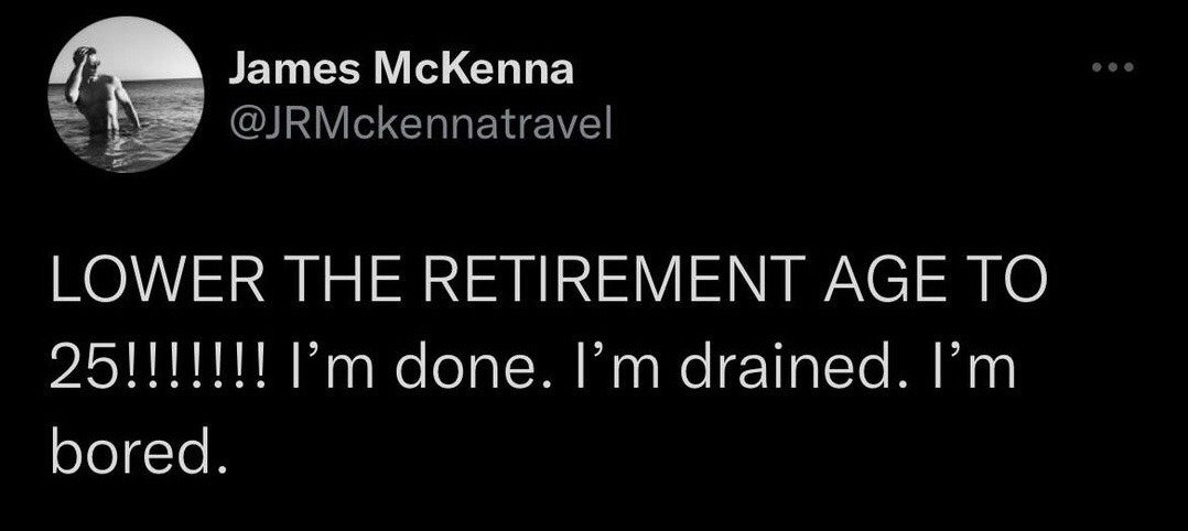 This is a screenshot of a public X (formerly Twitter) post from user James McKenna. The post text reads "LOWER THE RETIREMENT AGE TO 25!!!!!!!! I'm done. I'm drained. I'm bored.", expressing sarcastic, relatable frustration with modern work culture and burnout, joking about wanting to retire at an extremely young age out of exhaustion and boredom with standard working life. The user's profile picture is a black and white photo of a shirtless man standing in the ocean touching his head. The joke resonates with widespread dissatisfaction with traditional career paths and work fatigue among younger working demographics.