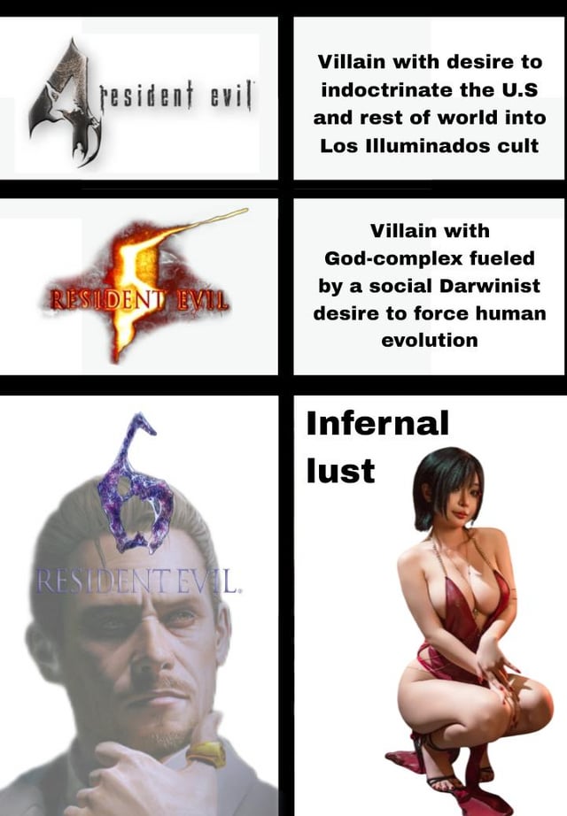 This is a 3-row 2-column comparison meme using assets from the Resident Evil video game franchise. The first row pairs the Resident Evil 4 logo with text stating that game's villain has a grand motivation of indoctrinating the US and rest of the world into the Los Illuminados cult. The second row pairs the Resident Evil 5 logo with text explaining that game's villain has a god complex driven by a social Darwinist desire to force human evolution. The third row pairs the Resident Evil 6 logo over an image of antagonist Albert Wesker looking thoughtful, with text that reads 'Infernal lust' next to a suggestive render of recurring series character Ada Wong in a revealing red dress. The joke draws a humorous contrast, implying the far more petty, horny, 'down bad' motivation of the Resident Evil 6 villain compared to the grand, world-altering motives of the prior two games' antagonists.